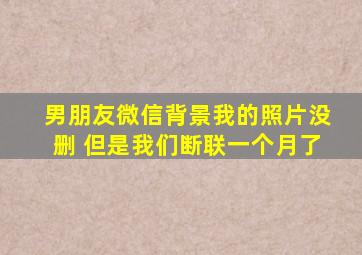 男朋友微信背景我的照片没删 但是我们断联一个月了